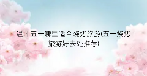 温州五一哪里适合烧烤旅游(五一烧烤旅游好去处推荐)