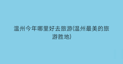 温州今年哪里好去旅游(温州最美的旅游胜地)