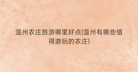 温州农庄旅游哪里好点(温州有哪些值得游玩的农庄)