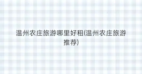 温州农庄旅游哪里好租(温州农庄旅游推荐)