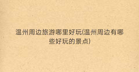 温州周边旅游哪里好玩(温州周边有哪些好玩的景点)
