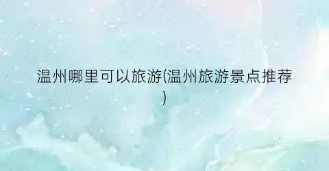 温州哪里可以旅游(温州旅游景点推荐)