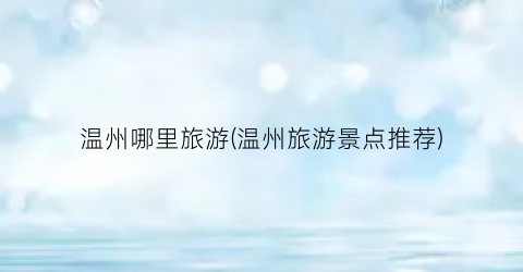 温州哪里旅游(温州旅游景点推荐)