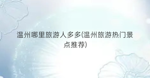 温州哪里旅游人多多(温州旅游热门景点推荐)