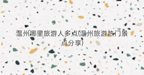 温州哪里旅游人多点(温州旅游热门景点分享)