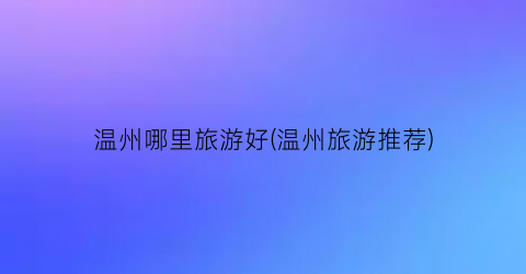 温州哪里旅游好(温州旅游推荐)