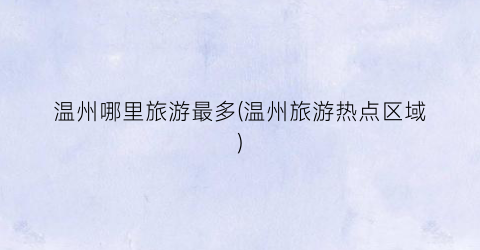 温州哪里旅游最多(温州旅游热点区域)