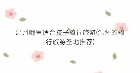 温州哪里适合孩子骑行旅游(温州的骑行旅游圣地推荐)