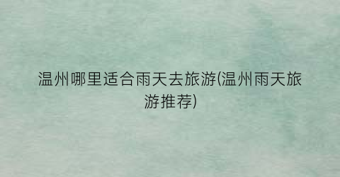 温州哪里适合雨天去旅游(温州雨天旅游推荐)