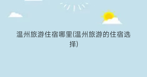 温州旅游住宿哪里(温州旅游的住宿选择)