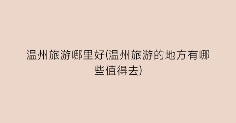 温州旅游哪里好(温州旅游的地方有哪些值得去)