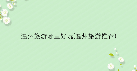 温州旅游哪里好玩(温州旅游推荐)