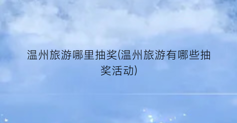 温州旅游哪里抽奖(温州旅游有哪些抽奖活动)