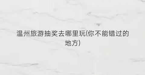 温州旅游抽奖去哪里玩(你不能错过的地方)