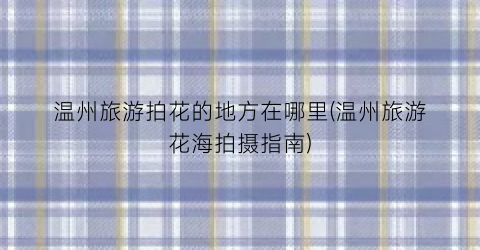温州旅游拍花的地方在哪里(温州旅游花海拍摄指南)