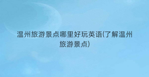 温州旅游景点哪里好玩英语(了解温州旅游景点)