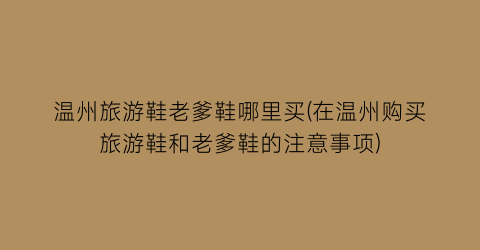 温州旅游鞋老爹鞋哪里买(在温州购买旅游鞋和老爹鞋的注意事项)