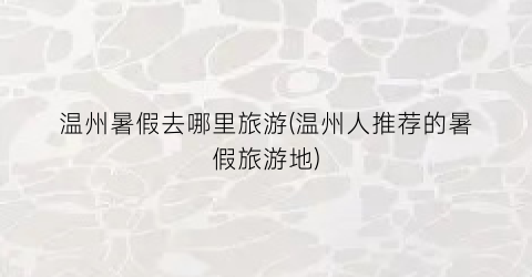 温州暑假去哪里旅游(温州人推荐的暑假旅游地)