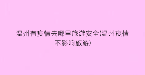 温州有疫情去哪里旅游安全(温州疫情不影响旅游)