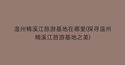 温州楠溪江旅游基地在哪里(探寻温州楠溪江旅游基地之美)