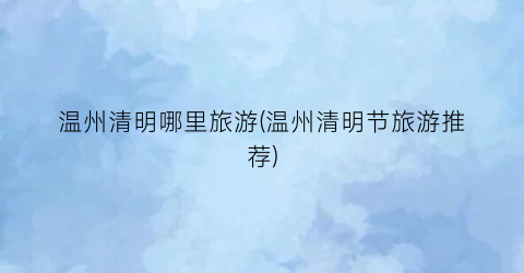 温州清明哪里旅游(温州清明节旅游推荐)