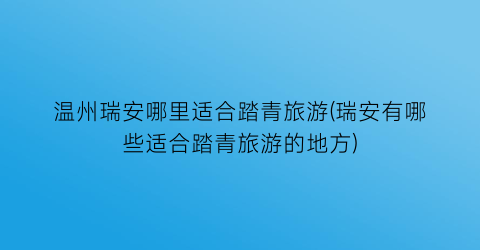 温州瑞安哪里适合踏青旅游(瑞安有哪些适合踏青旅游的地方)
