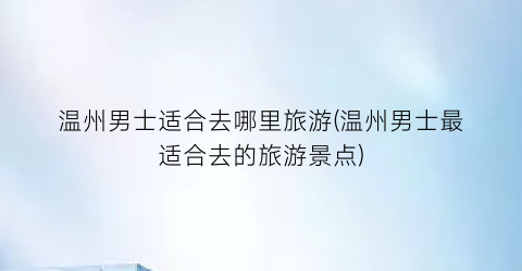 温州男士适合去哪里旅游(温州男士最适合去的旅游景点)