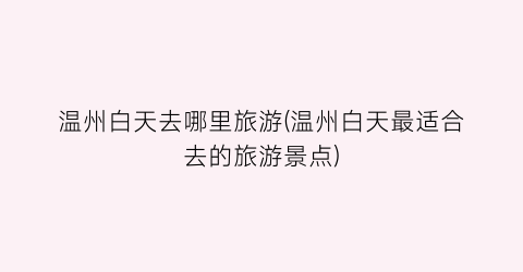 温州白天去哪里旅游(温州白天最适合去的旅游景点)