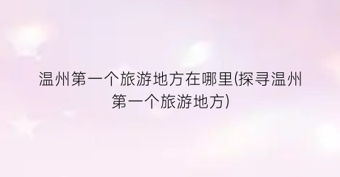 温州第一个旅游地方在哪里(探寻温州第一个旅游地方)