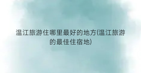 温江旅游住哪里最好的地方(温江旅游的最佳住宿地)