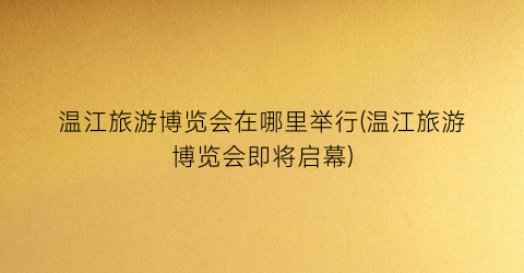 温江旅游博览会在哪里举行(温江旅游博览会即将启幕)