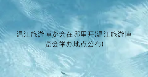 温江旅游博览会在哪里开(温江旅游博览会举办地点公布)
