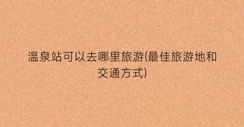 温泉站可以去哪里旅游(最佳旅游地和交通方式)