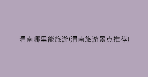 渭南哪里能旅游(渭南旅游景点推荐)