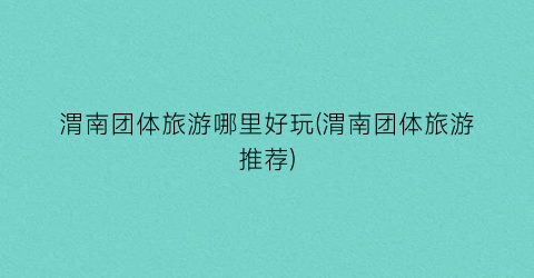 渭南团体旅游哪里好玩(渭南团体旅游推荐)