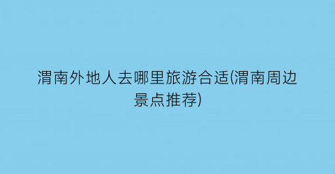 渭南外地人去哪里旅游合适(渭南周边景点推荐)