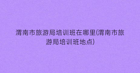 渭南市旅游局培训班在哪里(渭南市旅游局培训班地点)