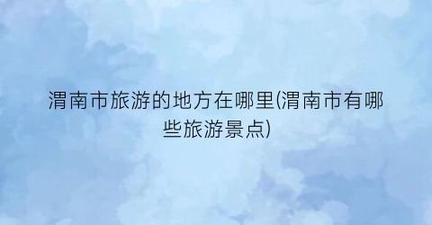 渭南市旅游的地方在哪里(渭南市有哪些旅游景点)
