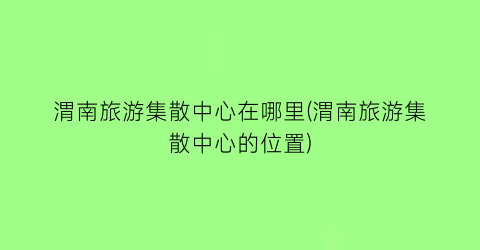渭南旅游集散中心在哪里(渭南旅游集散中心的位置)