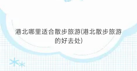 港北哪里适合散步旅游(港北散步旅游的好去处)