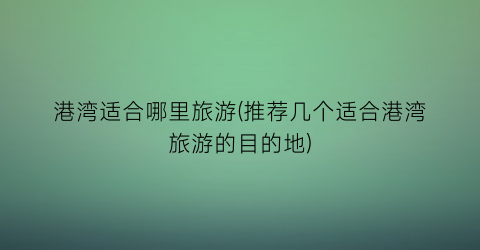 港湾适合哪里旅游(推荐几个适合港湾旅游的目的地)
