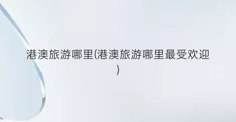 港澳旅游哪里(港澳旅游哪里最受欢迎)