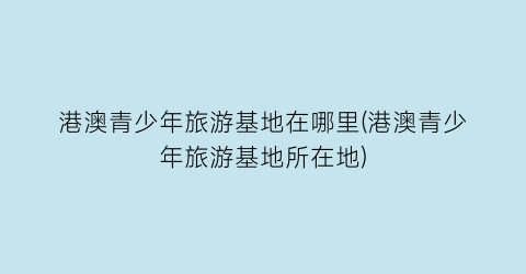 港澳青少年旅游基地在哪里(港澳青少年旅游基地所在地)