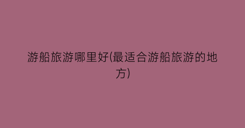 游船旅游哪里好(最适合游船旅游的地方)