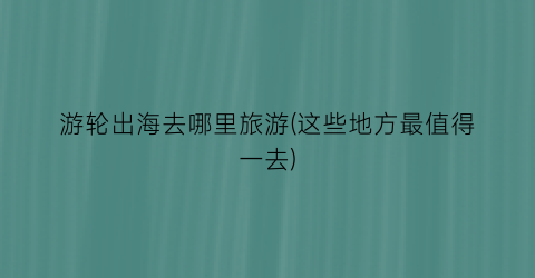 游轮出海去哪里旅游(这些地方最值得一去)