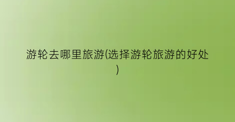 游轮去哪里旅游(选择游轮旅游的好处)