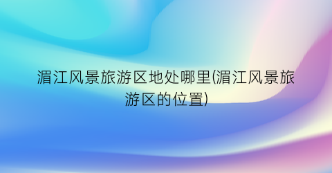 湄江风景旅游区地处哪里(湄江风景旅游区的位置)