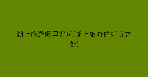 湖上旅游哪里好玩(湖上旅游的好玩之处)