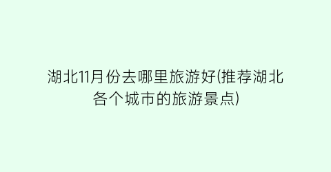 湖北11月份去哪里旅游好(推荐湖北各个城市的旅游景点)