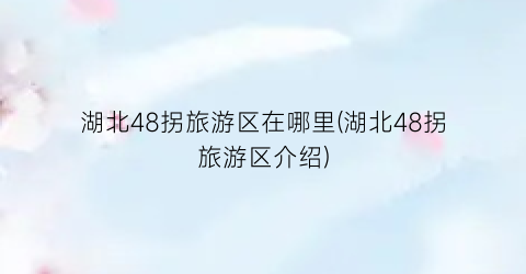 湖北48拐旅游区在哪里(湖北48拐旅游区介绍)